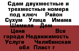 Сдам двухместные и трехместные номера под ключ. › Район ­ Сухум › Улица ­ Имама-Шамиля › Дом ­ 63 › Цена ­ 1000-1500 - Все города Недвижимость » Услуги   . Челябинская обл.,Пласт г.